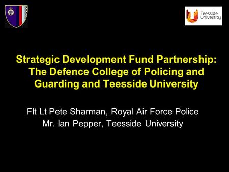 Flt Lt Pete Sharman, Royal Air Force Police Mr. Ian Pepper, Teesside University Strategic Development Fund Partnership: The Defence College of Policing.