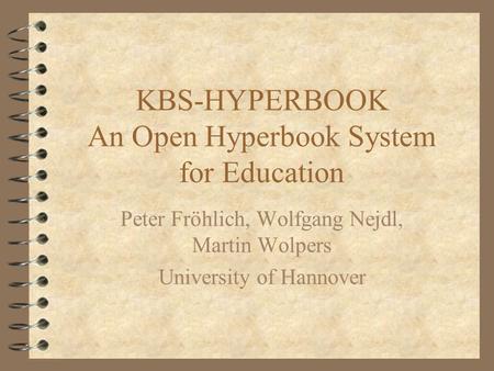 KBS-HYPERBOOK An Open Hyperbook System for Education Peter Fröhlich, Wolfgang Nejdl, Martin Wolpers University of Hannover.
