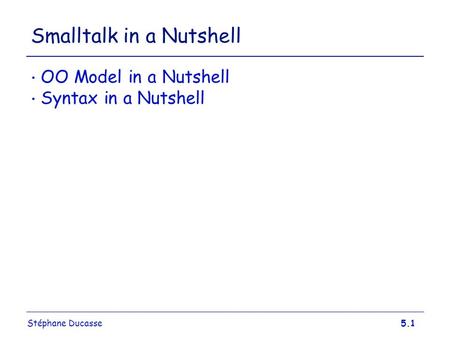 Stéphane Ducasse5.1 Smalltalk in a Nutshell OO Model in a Nutshell Syntax in a Nutshell.