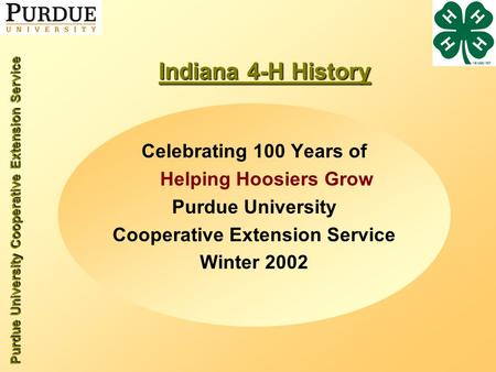 Purdue University Cooperative Extension Service Indiana 4-H History Celebrating 100 Years of Helping Hoosiers Grow Purdue University Cooperative Extension.