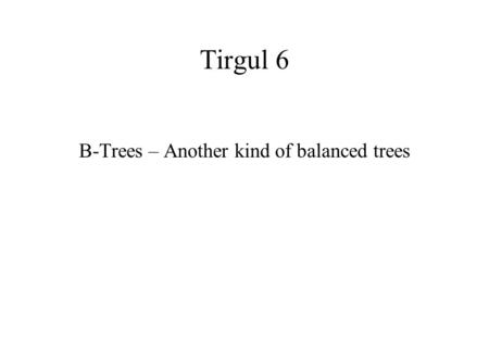 Tirgul 6 B-Trees – Another kind of balanced trees.