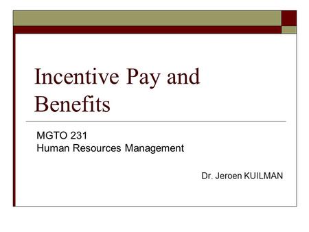 Incentive Pay and Benefits MGTO 231 Human Resources Management Dr. Jeroen KUILMAN.
