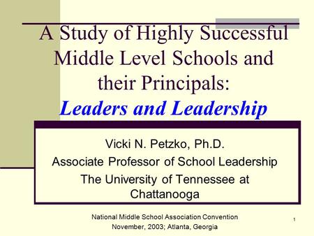 1 A Study of Highly Successful Middle Level Schools and their Principals: Leaders and Leadership Vicki N. Petzko, Ph.D. Associate Professor of School Leadership.