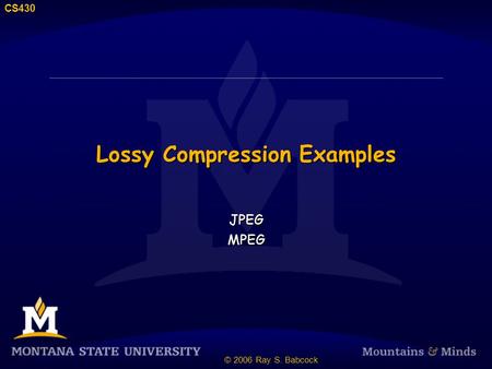 CS430 © 2006 Ray S. Babcock Lossy Compression Examples JPEG MPEG JPEG MPEG.
