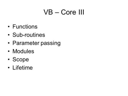 VB – Core III Functions Sub-routines Parameter passing Modules Scope Lifetime.