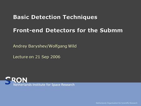 Basic Detection Techniques Front-end Detectors for the Submm Andrey Baryshev/Wolfgang Wild Lecture on 21 Sep 2006.