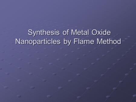 Synthesis of Metal Oxide Nanoparticles by Flame Method Synthesis of Metal Oxide Nanoparticles by Flame Method.