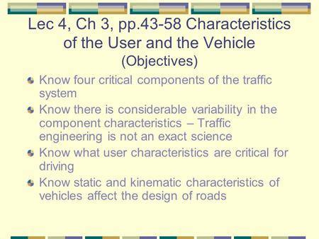 Lec 4, Ch 3, pp.43-58 Characteristics of the User and the Vehicle (Objectives) Know four critical components of the traffic system Know there is considerable.