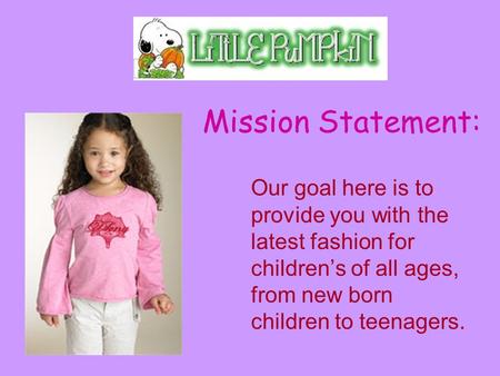 Mission Statement: Our goal here is to provide you with the latest fashion for children’s of all ages, from new born children to teenagers.