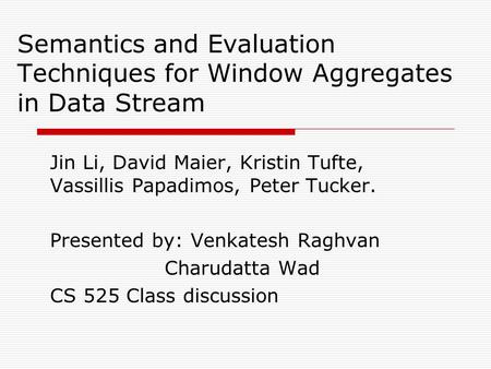 Semantics and Evaluation Techniques for Window Aggregates in Data Stream Jin Li, David Maier, Kristin Tufte, Vassillis Papadimos, Peter Tucker. Presented.