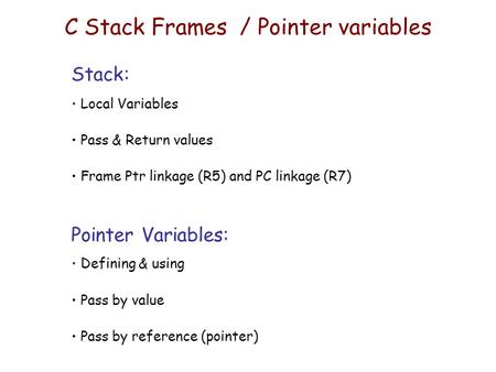C Stack Frames / Pointer variables Stack: Local Variables Pass & Return values Frame Ptr linkage (R5) and PC linkage (R7) Pointer Variables: Defining &