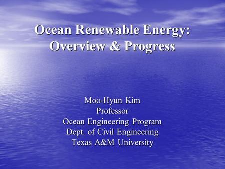 Ocean Renewable Energy: Overview & Progress Moo-Hyun Kim Professor Ocean Engineering Program Dept. of Civil Engineering Texas A&M University.
