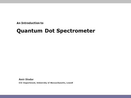 An Introduction to Quantum Dot Spectrometer Amir Dindar ECE Department, University of Massachusetts, Lowell.