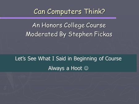 Can Computers Think? An Honors College Course Moderated By Stephen Fickas Let’s See What I Said in Beginning of Course Always a Hoot.
