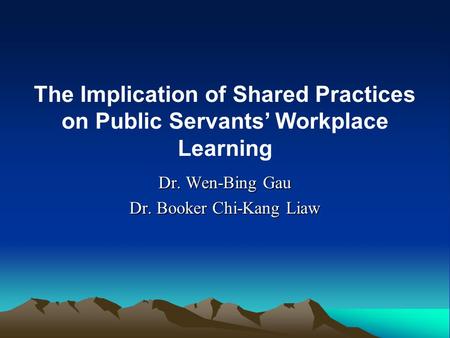 Dr. Wen-Bing Gau Dr. Booker Chi-Kang Liaw The Implication of Shared Practices on Public Servants’ Workplace Learning.