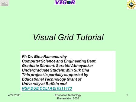 4/27/2006Education Technology Presentation 2006 1 Visual Grid Tutorial PI: Dr. Bina Ramamurthy Computer Science and Engineering Dept. Graduate Student: