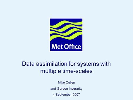 Page 1© Crown copyright 2007 Data assimilation for systems with multiple time-scales Mike Cullen and Gordon Inverarity 4 September 2007.