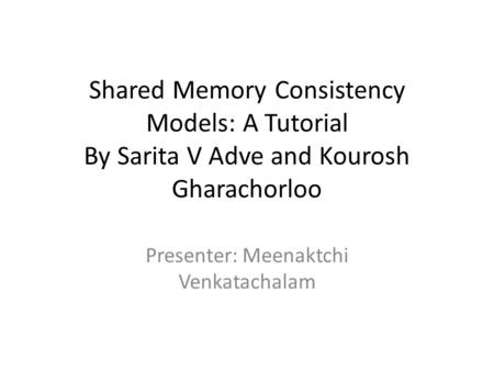 Shared Memory Consistency Models: A Tutorial By Sarita V Adve and Kourosh Gharachorloo Presenter: Meenaktchi Venkatachalam.