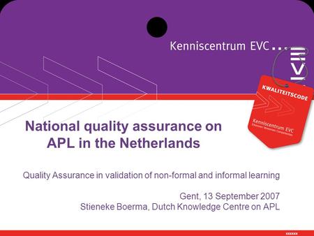 Xxxxxx National quality assurance on APL in the Netherlands Quality Assurance in validation of non-formal and informal learning Gent, 13 September 2007.