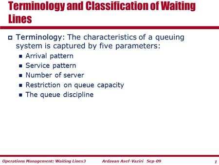 1 Ardavan Asef-Vaziri Sep-09Operations Management: Waiting Lines3  Terminology: The characteristics of a queuing system is captured by five parameters: