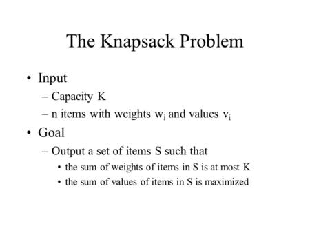 The Knapsack Problem Input –Capacity K –n items with weights w i and values v i Goal –Output a set of items S such that the sum of weights of items in.