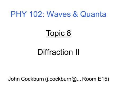 PHY 102: Waves & Quanta Topic 8 Diffraction II John Cockburn Room E15)
