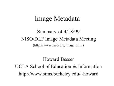 Image Metadata Summary of 4/18/99 NISO/DLF Image Metadata Meeting (http://www.niso.org/image.html) Howard Besser UCLA School of Education & Information.