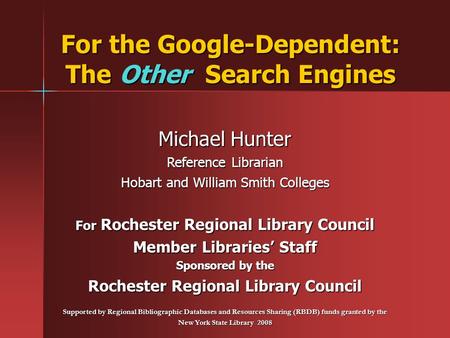 For the Google-Dependent: The Other Search Engines Michael Hunter Reference Librarian Hobart and William Smith Colleges For Rochester Regional Library.