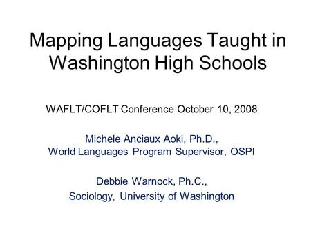 Mapping Languages Taught in Washington High Schools WAFLT/COFLT Conference October 10, 2008 Michele Anciaux Aoki, Ph.D., World Languages Program Supervisor,
