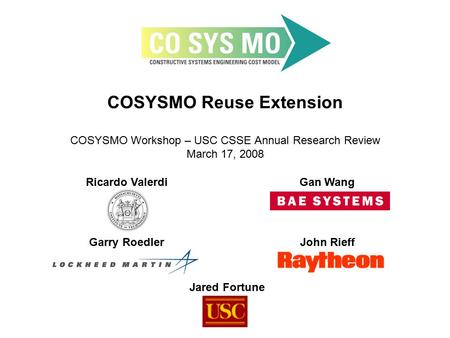 COSYSMO Reuse Extension COSYSMO Workshop – USC CSSE Annual Research Review March 17, 2008 Ricardo ValerdiGan Wang Garry RoedlerJohn Rieff Jared Fortune.