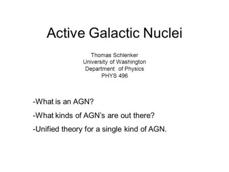 Active Galactic Nuclei Thomas Schlenker University of Washington Department of Physics PHYS 496 -What is an AGN? -What kinds of AGN’s are out there? -Unified.
