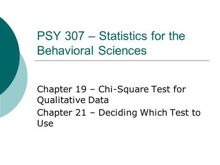 PSY 307 – Statistics for the Behavioral Sciences Chapter 19 – Chi-Square Test for Qualitative Data Chapter 21 – Deciding Which Test to Use.