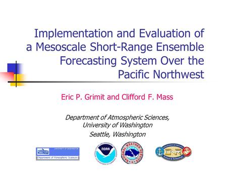 Implementation and Evaluation of a Mesoscale Short-Range Ensemble Forecasting System Over the Pacific Northwest Eric P. Grimit and Clifford F. Mass Department.