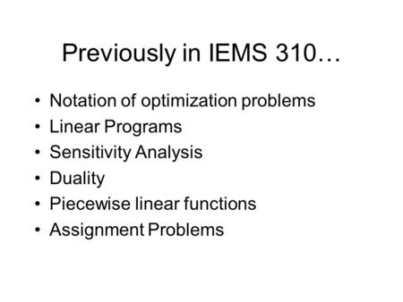 Previously in IEMS 310… Notation of optimization problems Linear Programs Sensitivity Analysis Duality Piecewise linear functions Assignment Problems.