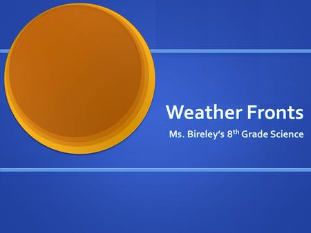 Weather Fronts Ms. Bireley’s 8 th Grade Science. What is a front? Boundary separating two masses of air of different densities and is the principal cause.