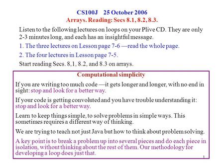 1 CS100J 25 October 2006 Arrays. Reading: Secs 8.1, 8.2, 8.3. Listen to the following lectures on loops on your Plive CD. They are only 2-3 minutes long,