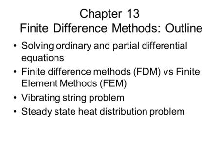 Chapter 13 Finite Difference Methods: Outline Solving ordinary and partial differential equations Finite difference methods (FDM) vs Finite Element Methods.