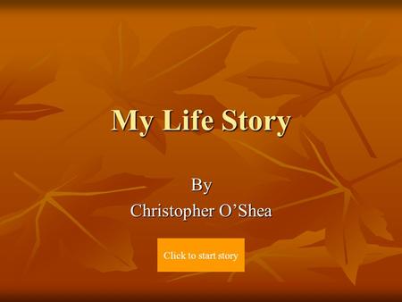 My Life Story By Christopher O’Shea Click to start story.