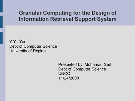 Granular Computing for the Design of Information Retrieval Support System Y.Y. Yao Dept of Computer Science University of Regina Presented by Mohamad Seif.