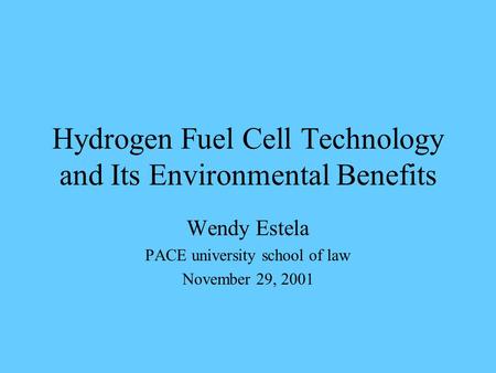 Hydrogen Fuel Cell Technology and Its Environmental Benefits Wendy Estela PACE university school of law November 29, 2001.