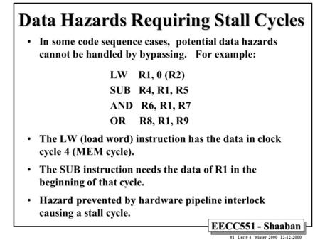 EECC551 - Shaaban #1 Lec # 4 winter 2000 12-12-2000 Data Hazards Requiring Stall Cycles In some code sequence cases, potential data hazards cannot be handled.