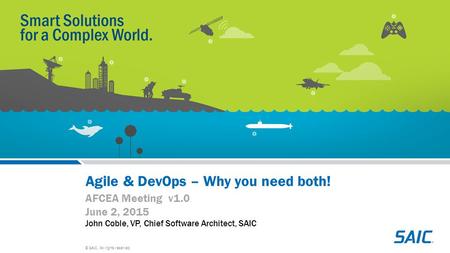 © SAIC. All rights reserved. Agile & DevOps – Why you need both! AFCEA Meeting v1.0 June 2, 2015 John Coble, VP, Chief Software Architect, SAIC.