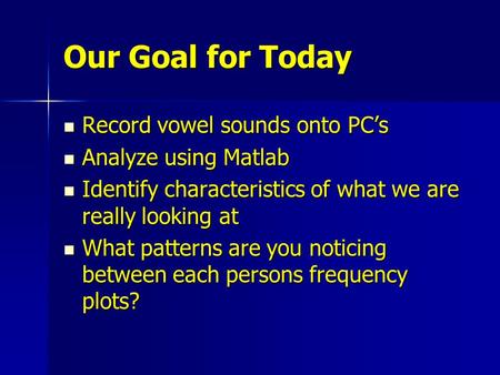 Our Goal for Today Record vowel sounds onto PC’s Record vowel sounds onto PC’s Analyze using Matlab Analyze using Matlab Identify characteristics of what.