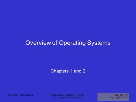 Chapter 1: IntroductionDhamdhere: Operating Systems— A Concept-Based Approach Slide No: 1 Copyright ©2005 Overview of Operating Systems Chapters 1 and.
