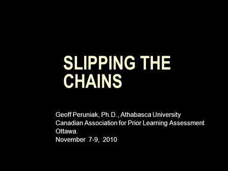 SLIPPING THE CHAINS Geoff Peruniak, Ph.D., Athabasca University Canadian Association for Prior Learning Assessment Ottawa. November 7-9, 2010.