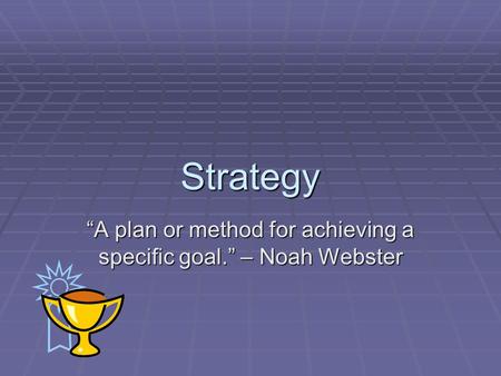 Strategy “A plan or method for achieving a specific goal.” – Noah Webster.