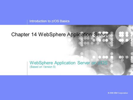 Introduction to z/OS Basics © 2006 IBM Corporation Chapter 14 WebSphere Application Server WebSphere Application Server on z/OS (Based on Version 5)