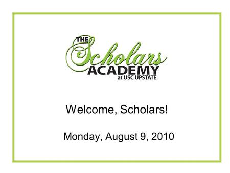 Monday, August 9, 2010 Welcome, Scholars!. The Scholars Academy Mission To attract and graduate students with a life-long passion for learning and compassion.