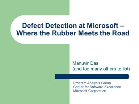 Defect Detection at Microsoft – Where the Rubber Meets the Road Manuvir Das (and too many others to list) Program Analysis Group Center for Software Excellence.
