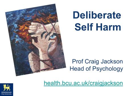 Deliberate Self Harm Prof Craig Jackson Head of Psychology health.bcu.ac.uk/craigjackson.